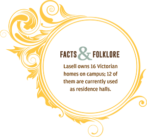 Facts and Folklore: Lasell owns 16 Victorian homes on campus; 12 of them are currently used as residence halls. 