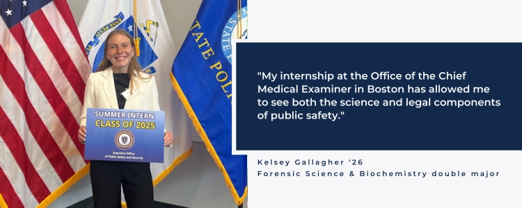 "My internship at the Office of the Chief Medical Examiner in Boston has allowed me to see both the science and legal components of public safety."