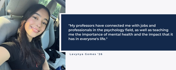 "My professors have connected me with jobs and professionals in the psychology field, as well as teaching me the importance of mental health and the impact that it has in everyone's life."