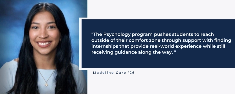 "The Psychology program pushes students to reach outside of their comfort zone through support with finding internships that provide real-world experience while still receiving guidance along the way. "