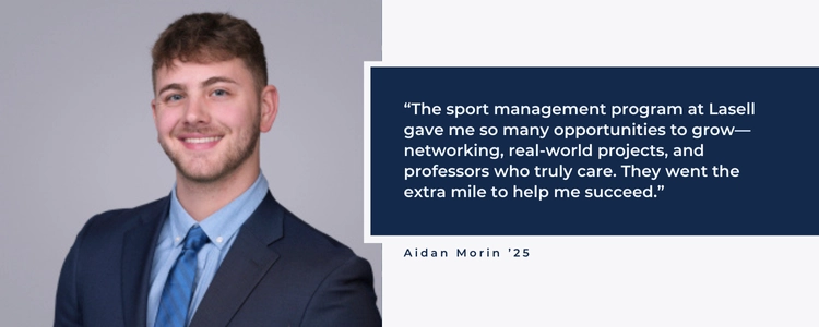 The sport management program at Lasell gave me so many opportunities to grow - networking, real-world projects, and professors who truly care. They went the extra mile to help me succeed.
